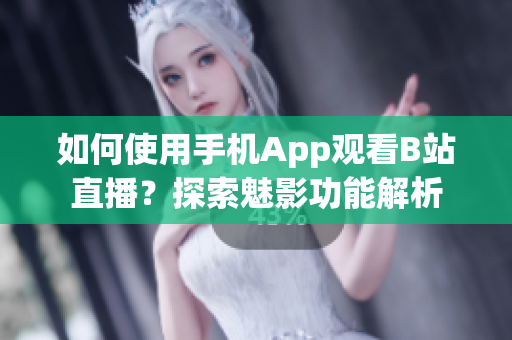 如何使用手机App观看B站直播？探索魅影功能解析