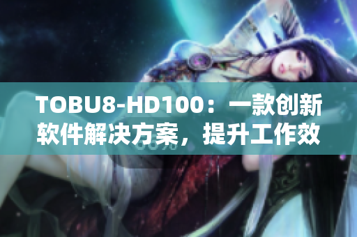 TOBU8-HD100：一款创新软件解决方案，提升工作效率