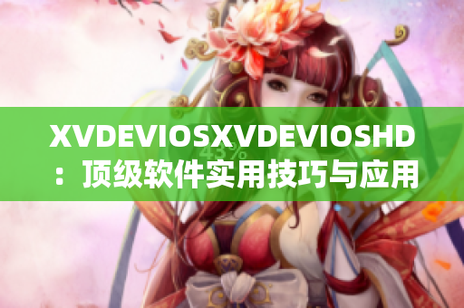 XVDEVIOSXVDEVIOSHD：顶级软件实用技巧与应用经验分享
