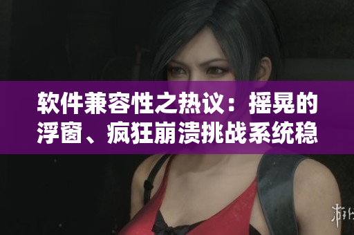 软件兼容性之热议：摇晃的浮窗、疯狂崩溃挑战系统稳定性！