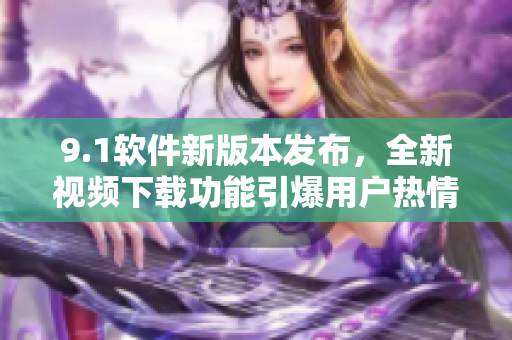 9.1软件新版本发布，全新视频下载功能引爆用户热情