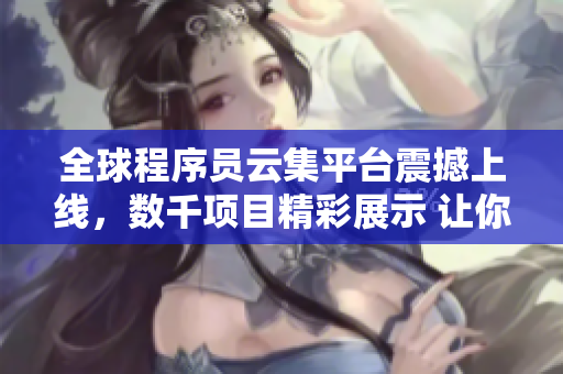 全球程序员云集平台震撼上线，数千项目精彩展示 让你感受编程世界的魅力