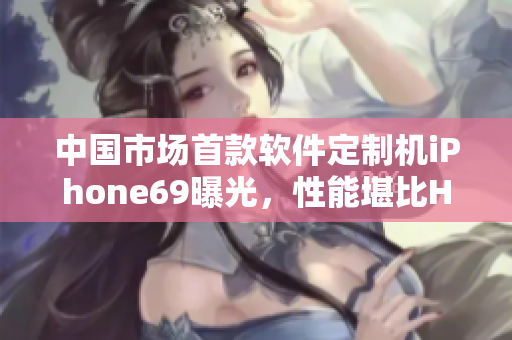 中国市场首款软件定制机iPhone69曝光，性能堪比HD2