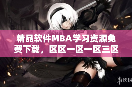 精品软件MBA学习资源免费下载，区区一区一区三区精选推荐