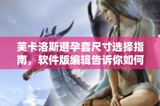 芙卡洛斯避孕套尺寸选择指南，软件版编辑告诉你如何选择适合的尺寸