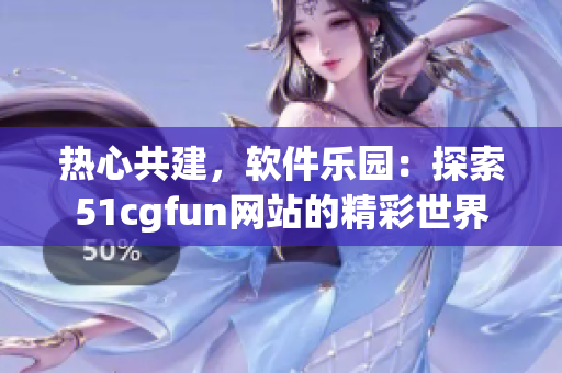 热心共建，软件乐园：探索51cgfun网站的精彩世界