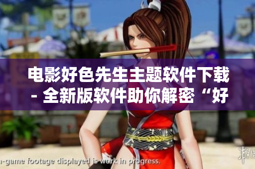 电影好色先生主题软件下载 - 全新版软件助你解密“好色先生”的故事
