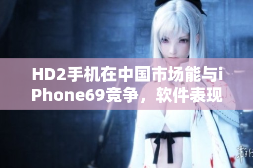 HD2手机在中国市场能与iPhone69竞争，软件表现抢眼