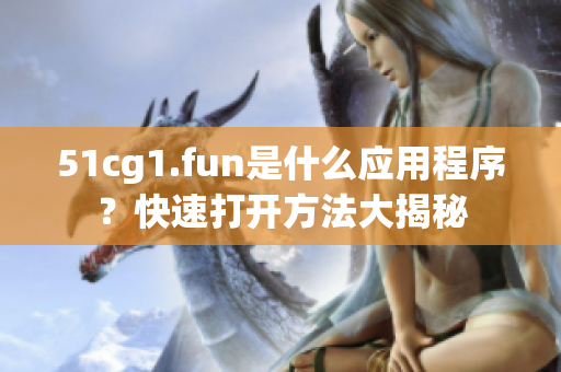 51cg1.fun是什么应用程序？快速打开方法大揭秘