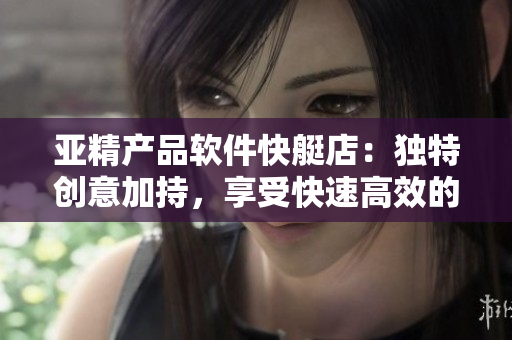 亚精产品软件快艇店：独特创意加持，享受快速高效的软件早餐服务