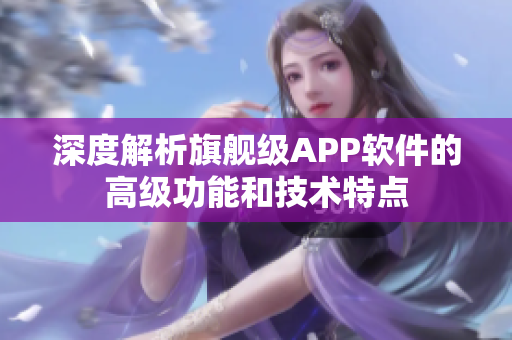 深度解析旗舰级APP软件的高级功能和技术特点