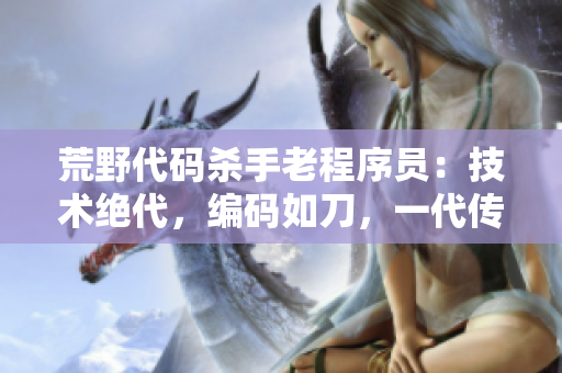 荒野代码杀手老程序员：技术绝代，编码如刀，一代传奇！