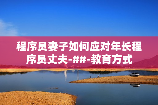 程序员妻子如何应对年长程序员丈夫-##-教育方式