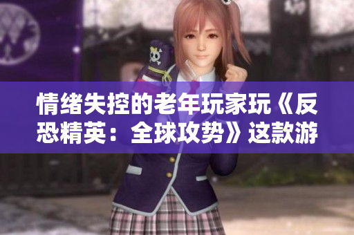 情绪失控的老年玩家玩《反恐精英：全球攻势》这款游戏