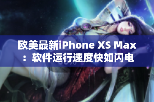 欧美最新iPhone XS Max：软件运行速度快如闪电