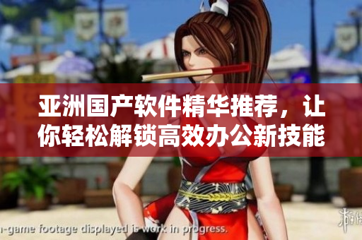 亚洲国产软件精华推荐，让你轻松解锁高效办公新技能