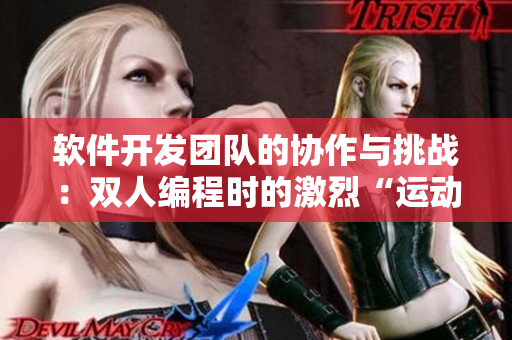 软件开发团队的协作与挑战：双人编程时的激烈“运动”
