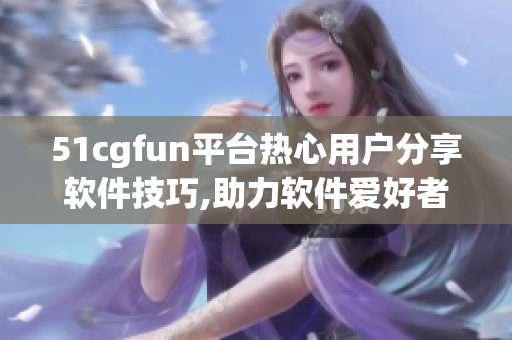 51cgfun平台热心用户分享软件技巧,助力软件爱好者充实技能