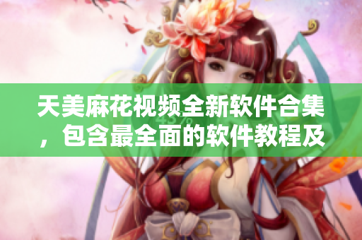 天美麻花视频全新软件合集，包含最全面的软件教程及技巧分享
