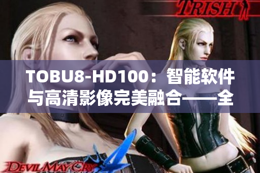 TOBU8-HD100：智能软件与高清影像完美融合——全方位体验新时代科技