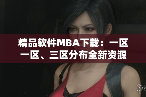 精品软件MBA下载：一区一区、三区分布全新资源