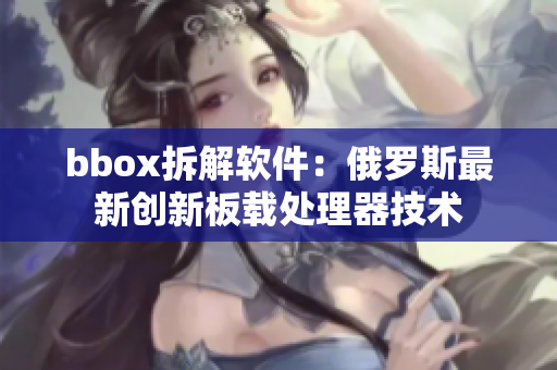 bbox拆解软件：俄罗斯最新创新板载处理器技术