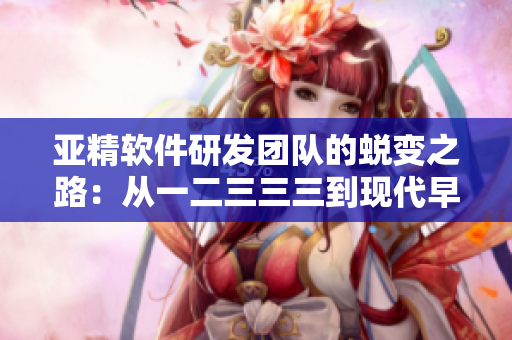 亚精软件研发团队的蜕变之路：从一二三三三到现代早餐店