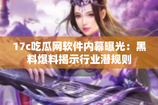 17c吃瓜网软件内幕曝光：黑料爆料揭示行业潜规则