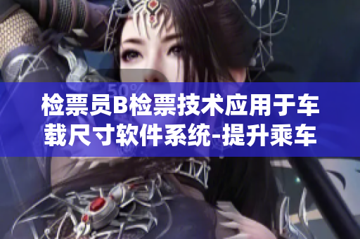 检票员B检票技术应用于车载尺寸软件系统-提升乘车安全管理