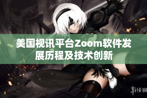 美国视讯平台Zoom软件发展历程及技术创新