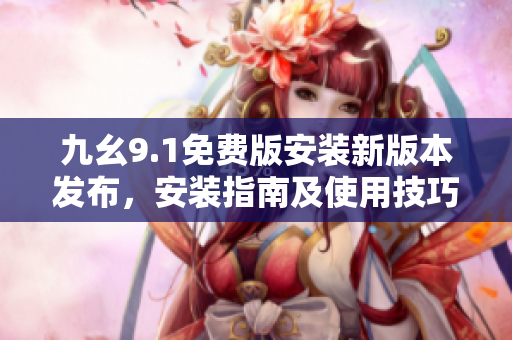 九幺9.1免费版安装新版本发布，安装指南及使用技巧分享