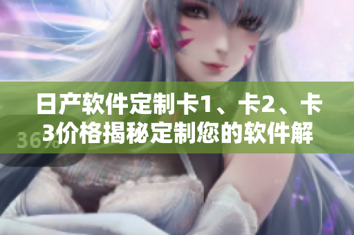 日产软件定制卡1、卡2、卡3价格揭秘定制您的软件解决方案!