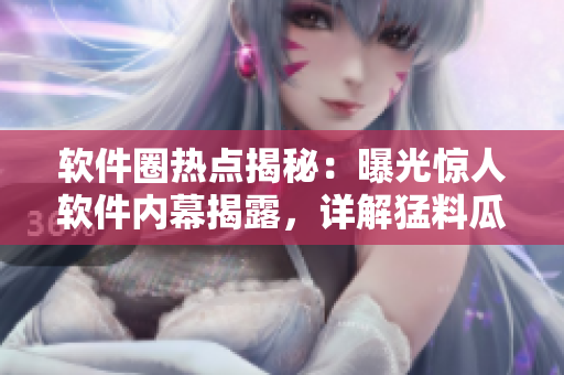 软件圈热点揭秘：曝光惊人软件内幕揭露，详解猛料瓜解析