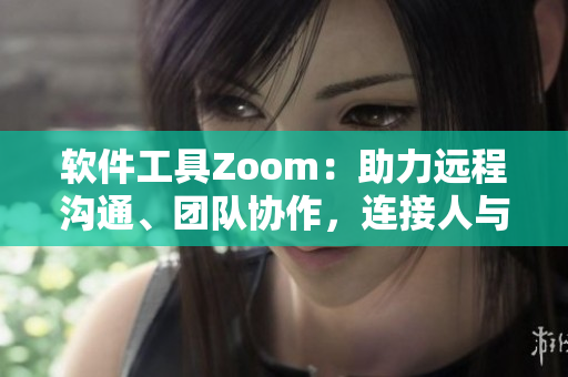 软件工具Zoom：助力远程沟通、团队协作，连接人与人