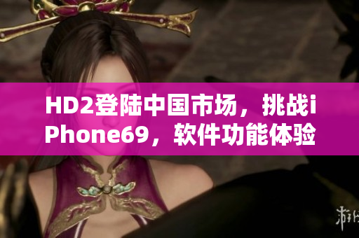HD2登陆中国市场，挑战iPhone69，软件功能体验对决