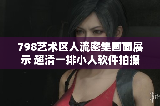 798艺术区人流密集画面展示 超清一排小人软件拍摄