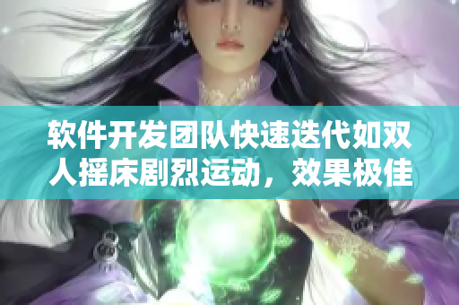 软件开发团队快速迭代如双人摇床剧烈运动，效果极佳