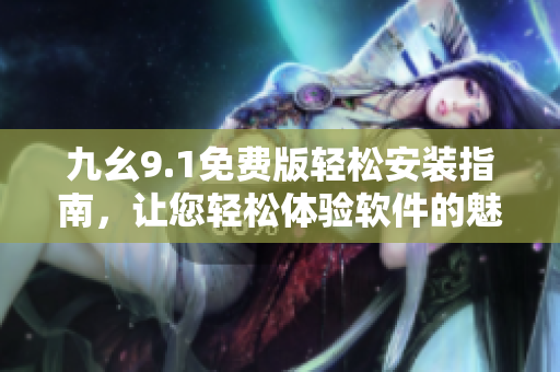 九幺9.1免费版轻松安装指南，让您轻松体验软件的魅力