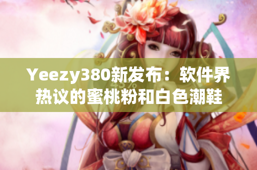 Yeezy380新发布：软件界热议的蜜桃粉和白色潮鞋