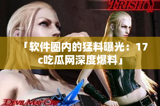 「软件圈内的猛料曝光：17c吃瓜网深度爆料」
