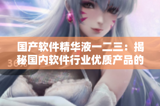 国产软件精华液一二三：揭秘国内软件行业优质产品的奥秘