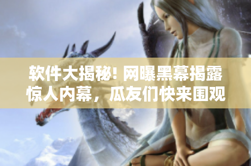 软件大揭秘! 网曝黑幕揭露惊人内幕，瓜友们快来围观这份详实猛料!