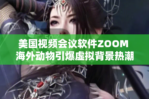 美国视频会议软件ZOOM 海外动物引爆虚拟背景热潮