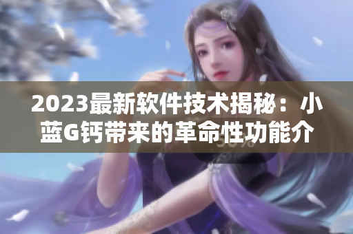 2023最新软件技术揭秘：小蓝G钙带来的革命性功能介绍