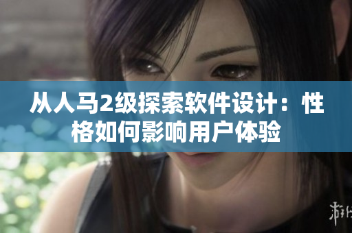 从人马2级探索软件设计：性格如何影响用户体验