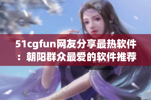 51cgfun网友分享最热软件：朝阳群众最爱的软件推荐