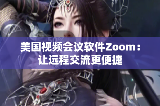 美国视频会议软件Zoom：让远程交流更便捷