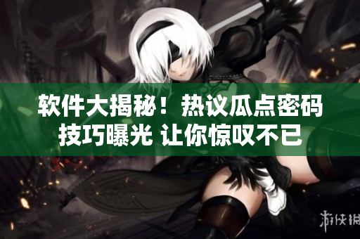 软件大揭秘！热议瓜点密码技巧曝光 让你惊叹不已