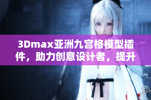 3Dmax亚洲九宫格模型插件，助力创意设计者，提升软件应用体验