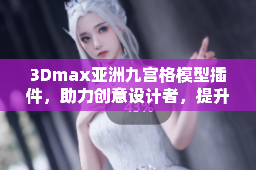 3Dmax亚洲九宫格模型插件，助力创意设计者，提升软件应用体验